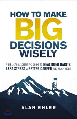How to Make Big Decisions Wisely: A Biblical and Scientific Guide to Healthier Habits, Less Stress, a Better Career, and Much More