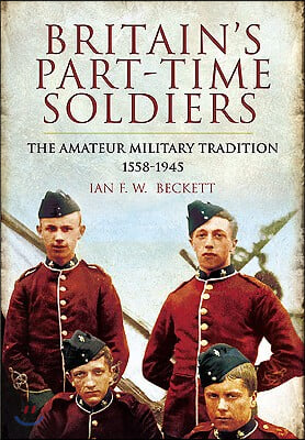 Britain&#39;s Part-Time Soldiers: The Amateur Military Tradition 1558-1945