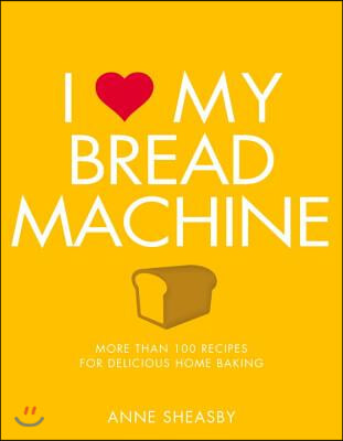 I Love My Bread Machine: More Than 100 Recipes for Delicious Home Baking