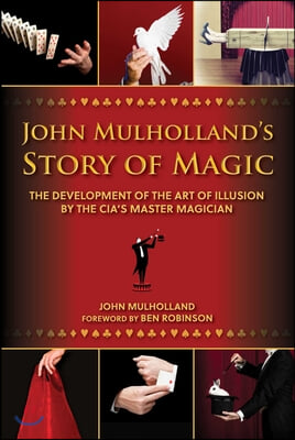 John Mulholland's Story of Magic: The Development of the Art of Illusion by the Cia's Master Magician