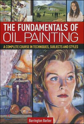 The Fundamentals of Oil Painting: A Complete Course in Techniques, Subjects and Styles