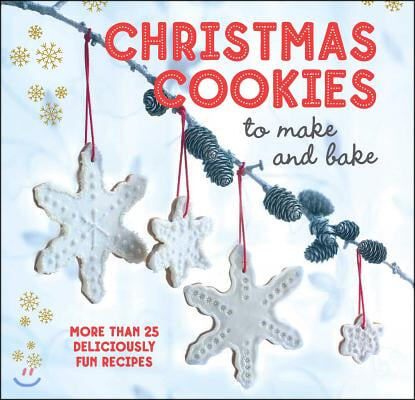 Christmas Cookies to Make and Bake: More Than 25 Deliciously Fun Recipes