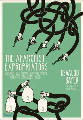 The Anarchist Expropriators: Buenaventura Durruti and Argentina&#39;s Working-Class Robin Hoods