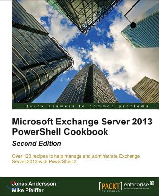 Microsoft Exchange Server 2013 Powershell Cookbook: Second Edition