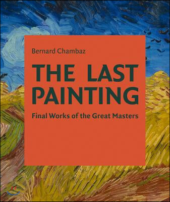 The Last Painting: Final Works of the Great Masters: From Giotto to Twombly