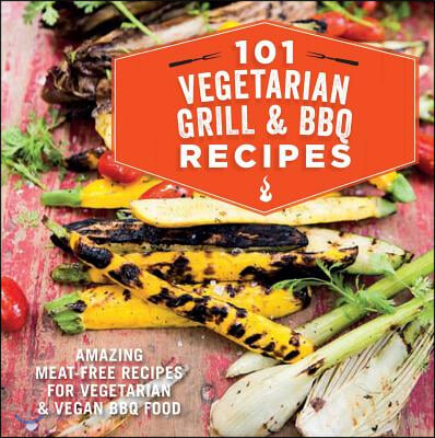 101 Vegetarian Grill &amp; Barbecue Recipes: Amazing Meat-Free Recipes for Vegetarian and Vegan BBQ Food