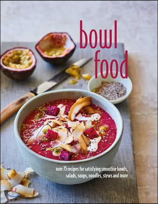 Bowl Food: Over 75 Recipes for Satisfying Smoothie Bowls, Salads, Soups, Noodles, Stews and More