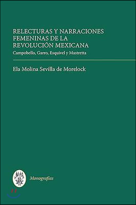 Relecturas Y Narraciones Femeninas de la Revolucion Mexicana: Campobello, Garro, Esquivel Y Mastretta