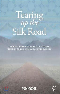 Tearing Up the Silk Road: A Modern Journey from China to Istanbul, Through Central Asia, Iran and the Caucasus