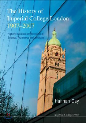History Of Imperial College London, 1907-2007, The: Higher Education And Research In Science, Technology And Medicine