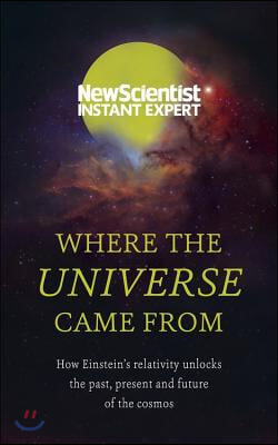 Where the Universe Came from: How Einstein&#39;s Relativity Unlocks the Past, Present and Future of the Cosmos