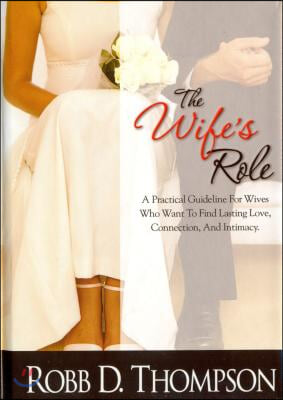 The Wife&#39;s Role: A Practical Guideline for Wives Who Want to Find Lasting Love, Connection, and Intimacy