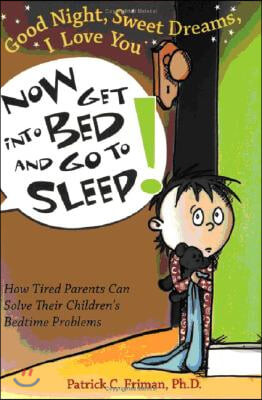 Good Night, Sweet Dreams, I Love You Now Get Into Bed and Go to Sleep: How Tired Parents Can Solve Their Children&#39;s Bedtime Problems