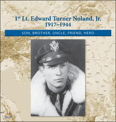 1st. Lt. Edward Turner Noland, Jr. 1917-1944: Son, Brother, Uncle, Friend, Hero