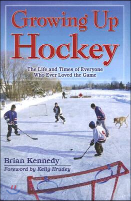 Growing Up Hockey: The Life and Times of Everyone Who Ever Loved the Game