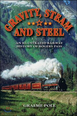 Gravity, Steam, and Steel: An Illustrated History of Rogers Pass on the Canadian Pacific Railway