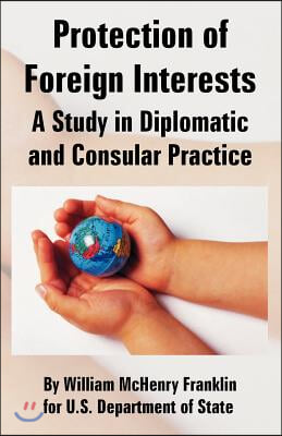 Protection of Foreign Interests: A Study in Diplomatic and Consular Practice