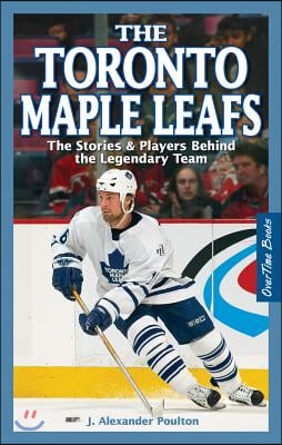 The Toronto Maple Leafs: The Stories &amp; Players Behind the Legendary Team