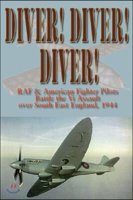Diver! Diver! Diver!: RAF and American Fighter Pilots Battle the V-1 Assault Over South-East England, 1944-45