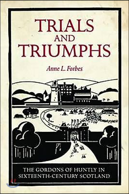 Trials and Triumphs: The Gordons of Huntly in Sixteenth-Century Scotland