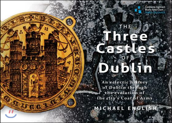 The Three Castles of Dublin: An Eclectic History of Dublin Through the Evolution of the City&#39;s Coat of Arms
