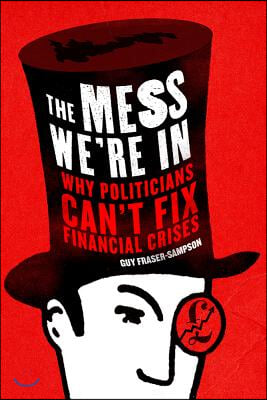 The Mess We&#39;re in: Why Politicians Can&#39;t Fix Financial Crises