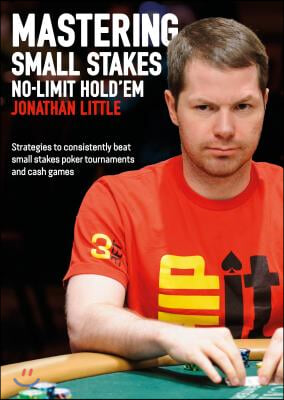 Mastering Small Stakes No-Limit Hold&#39;em: Strategies to Consistently Beat Small Stakes Tournaments and Cash Games