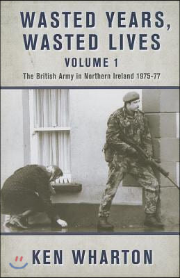 Wasted Years, Wasted Lives: The British Army in Northern Ireland: Volume 1 - 1975-77