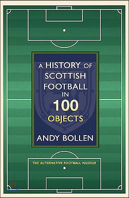 A History of Scottish Football in 100 Objects: The Mayhem, Mavericks and Magic of the Beautiful Game