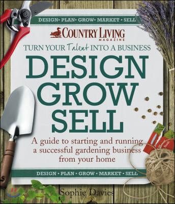 Design Grow Sell: A Guide to Starting and Running a Successful Gardening Business from Your Home