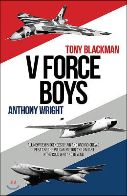 V Force Boys: All New Reminiscences by Air and Ground Crews Operating the Vulcan, Victor and Valiant in the Cold War and Beyond