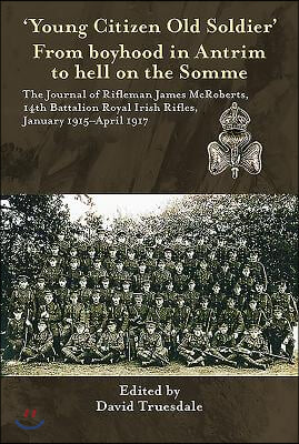 'Young Citizen Old Soldier'. from Boyhood in Antrim to Hell on the Somme: The Journal of Rifleman James McRoberts, 14th Battalion Royal Irish Rifles,