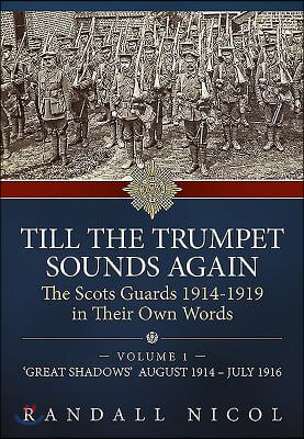 Till the Trumpet Sounds Again: The Scots Guards 1914-19 in Their Own Words. Volume 1: &#39;Great Shadows&#39;, August 1914 - July 1916