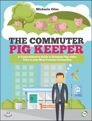 The Commuter Pig Keeper: A Comprehensive Guide to Keeping Pigs When Time Is Your Most Precious Commodity