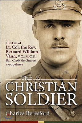 The Christian Soldier: The Life of Lieutenant Colonel the REV Bernard William Vann, V.C., M.C. and Bar, Croix de Guerre Avec Palme