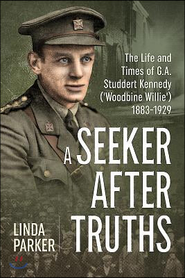 A Seeker After Truths: The Life and Times of G. A. Studdert Kennedy (&#39;Woodbine Willie&#39;) 1883-1929