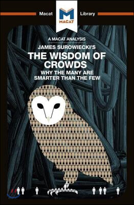 An Analysis of James Surowiecki's The Wisdom of Crowds: Why the Many are Smarter than the Few and How Collective Wisdom Shapes Business, Economics, So