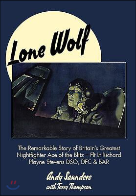 Lone Wolf: The Remarkable Story of Britain's Greatest Nightfighter Ace of the Blitz - Flt LT Richard Playne Stevens Dso, Dfc & Ba