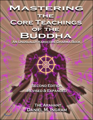 Mastering the Core Teachings of the Buddha: An Unusually Hardcore Dharma Book - Revised and Expanded Edition