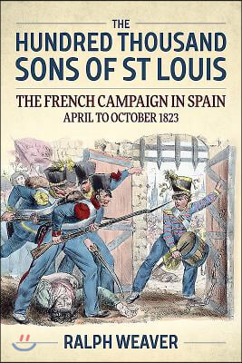 The Hundred Thousand Sons of St Louis: The French Campaign in Spain April to October 1823