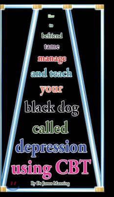 How to Befriend Tame Manage and Teach Your Black Dog Called Depression Using Cbt