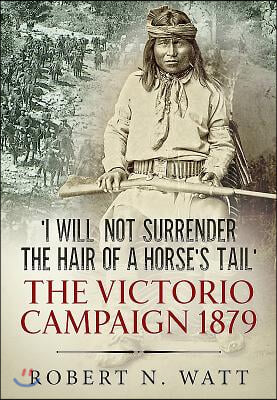 &#39;I Will Not Surrender the Hair of a Horse&#39;s Tail&#39;: The Victorio Campaign 1879