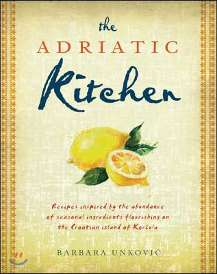 The Adriatic Kitchen: Recipes Inspired by the Abundance of Seasonal Ingredients Flourishing on the Croatian Island of Korcula