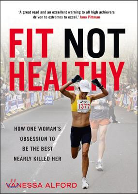 Fit Not Healthy: How One Woman&#39;s Obsession Tb Be the Best Nearly Killed Her