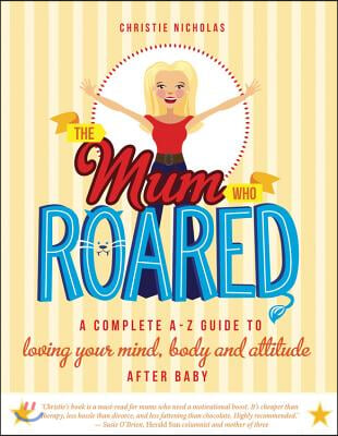 The Mum Who Roared: A Complete A-Z Guide to Loving Your Mind, Body and Attitude After Baby