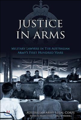 Justice in Arms: Military Lawyers in the Australian Army's First Hundred Years