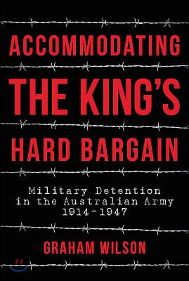 Accommodating the King&#39;s Hard Bargain: Military Detention in the Australian Army 1914 - 1947