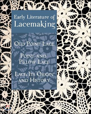 Early Literature of Lacemaking: Old Point Lace, Point and Pillow Lace, Lace: Its Origin and History