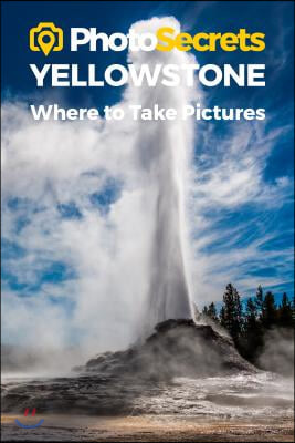 Photosecrets Yellowstone National Park: Where to Take Pictures: A Photographer&#39;s Guide to the Best Photography Spots