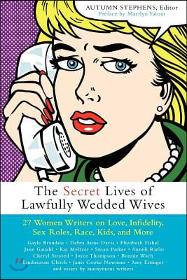 The Secret Lives of Lawfully Wedded Wives: 27 Women Writers on Love, Infidelity, Sex Roles, Race, Kids, and More